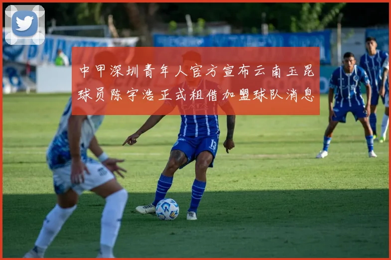 中甲深圳青年人官方宣布云南玉昆球员陈宇浩正式租借加盟球队消息