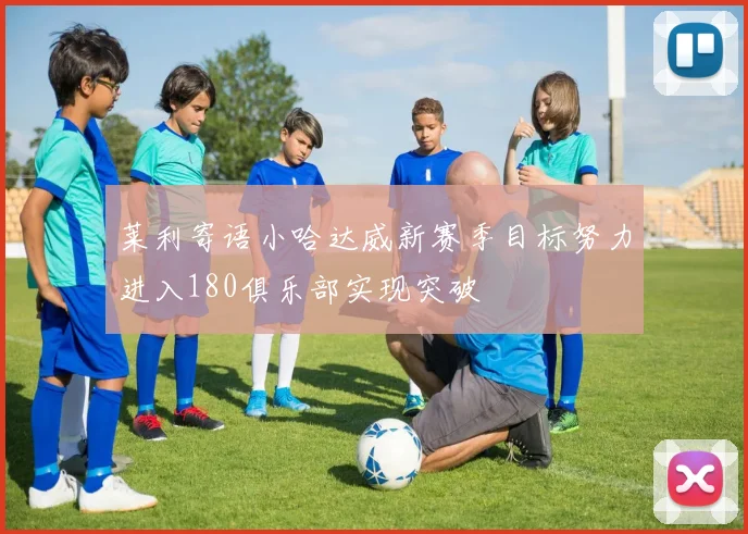 莱利寄语小哈达威新赛季目标努力进入180俱乐部实现突破