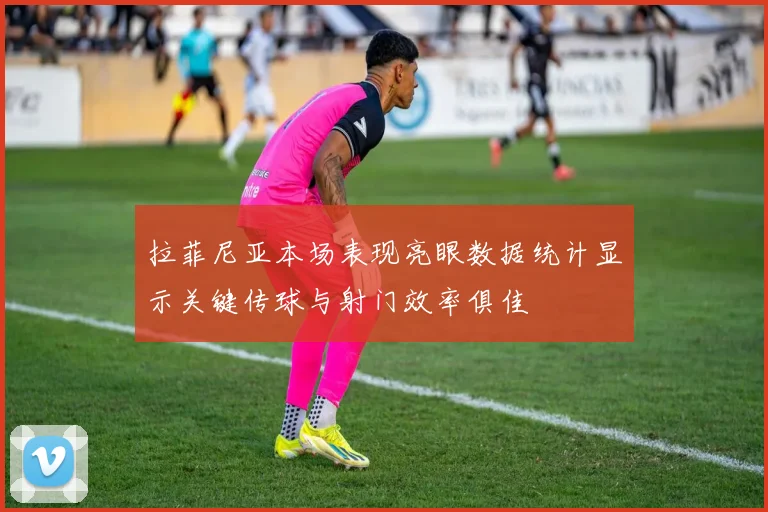 拉菲尼亚本场表现亮眼数据统计显示关键传球与射门效率俱佳