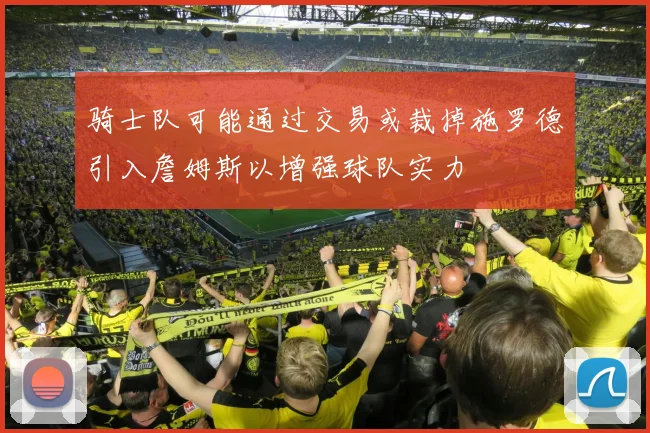 骑士队可能通过交易或裁掉施罗德引入詹姆斯以增强球队实力