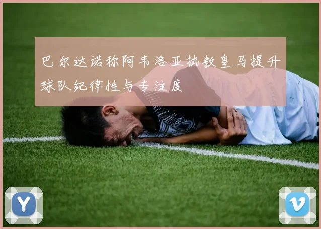 巴尔达诺称阿韦洛亚执教皇马提升球队纪律性与专注度