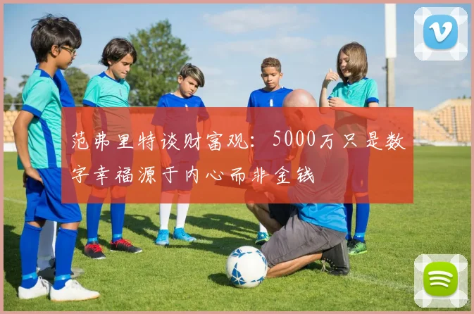 范弗里特谈财富观：5000万只是数字幸福源于内心而非金钱