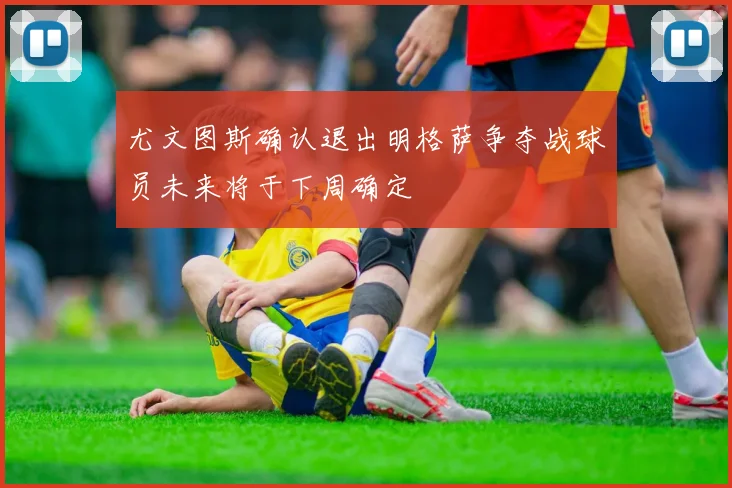 尤文图斯确认退出明格萨争夺战球员未来将于下周确定