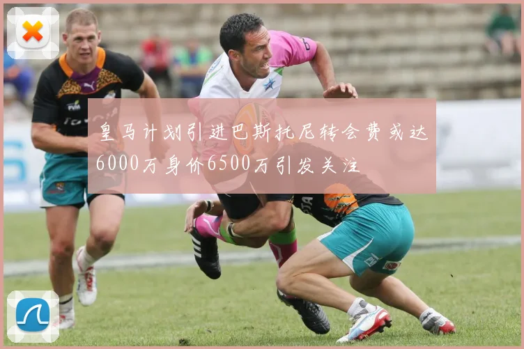 皇马计划引进巴斯托尼转会费或达6000万身价6500万引发关注