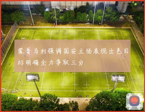 蒙哥马利强调国安主场表现出色目标明确全力争取三分