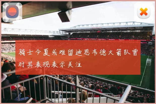 骑士今夏或难留迪恩韦德火箭队曾对其表现表示关注