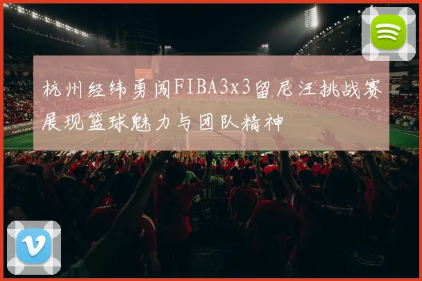 杭州经纬勇闯FIBA3x3留尼汪挑战赛展现篮球魅力与团队精神