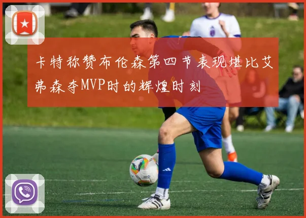 卡特称赞布伦森第四节表现堪比艾弗森夺MVP时的辉煌时刻