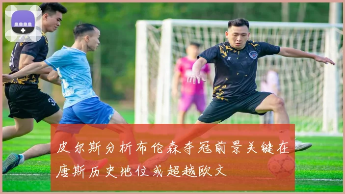 皮尔斯分析布伦森夺冠前景关键在唐斯历史地位或超越欧文