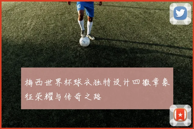 梅西世界杯球衣独特设计四徽章象征荣耀与传奇之路
