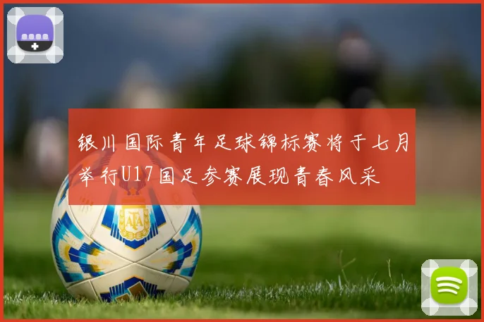 银川国际青年足球锦标赛将于七月举行U17国足参赛展现青春风采