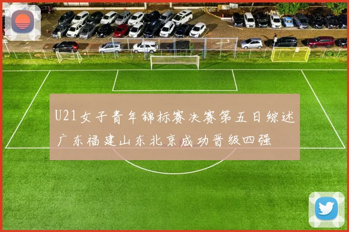 U21女子青年锦标赛决赛第五日综述广东福建山东北京成功晋级四强