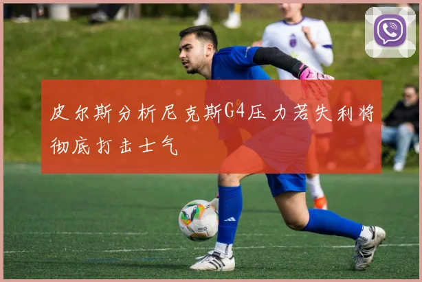 皮尔斯分析尼克斯G4压力若失利将彻底打击士气