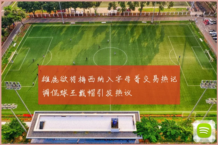 雄鹿欲将梅西纳入字母哥交易热记调侃球王戴帽引发热议