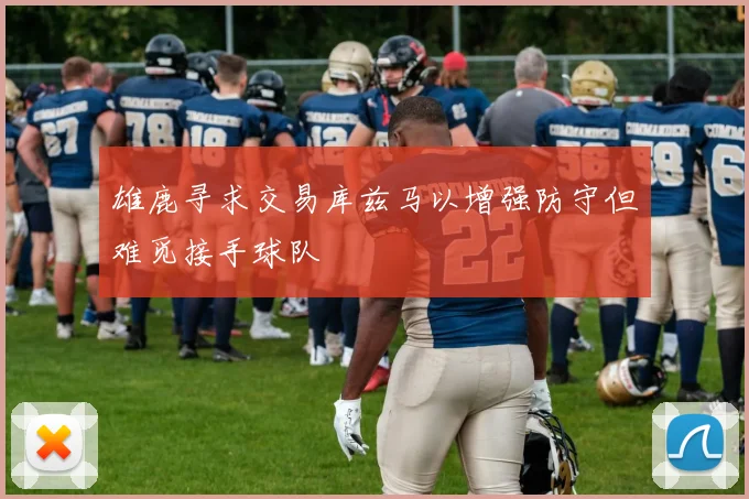 雄鹿寻求交易库兹马以增强防守但难觅接手球队