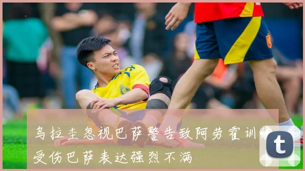 乌拉圭忽视巴萨警告致阿劳霍训练受伤巴萨表达强烈不满