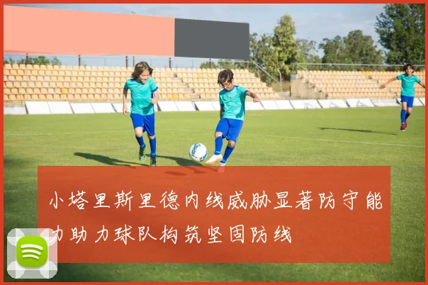 小塔里斯里德内线威胁显著防守能力助力球队构筑坚固防线